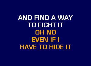 AND FIND A WAY
TO FIGHT IT
OH NO

EVEN IF I
HAVE TO HIDE IT