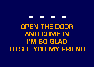 OPEN THE DOOR
AND COME IN
I'M SO GLAD

TO SEE YOU MY FRIEND