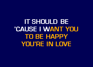 IT SHOULD BE
CAUSE I WANT YOU

TO BE HAPPY
YOU'RE IN LOVE