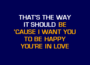 THAT'S THE WAY
IT SHOULD BE
'CAUSE I WANT YOU
TO BE HAPPY
YOURE IN LOVE

g