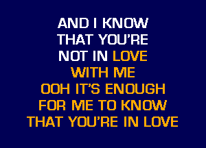 AND I KNOW
THAT YOU'RE
NOT IN LOVE
WITH ME
OOH IT'S ENOUGH
FOR ME TO KNOW
THAT YOU'RE IN LOVE