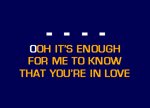 00H IT'S ENOUGH

FOR ME TO KNOW
THAT YOU'RE IN LOVE