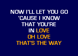 NOW I'LL LET YOU GO
'CAUSE I KNOW
THAT YOURE

IN LOVE
OH LOVE
THAT'S THE WAY