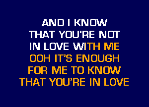 AND I KNOW
THAT YOU'RE NOT
IN LOVE WITH ME
OOH IT'S ENOUGH
FOR ME TO KNOW

THAT YOU'RE IN LOVE