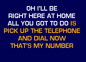 0H I'LL BE
RIGHT HERE AT HOME
ALL YOU GOT TO DO IS
PICK UP THE TELEPHONE
AND DIAL NOW
THAT'S MY NUMBER