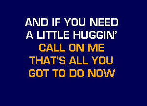 AND IF YOU NEED
A LITTLE HUGGIN'
CALL ON ME
THAT'S ALL YOU
GOT TO DO NOW

g