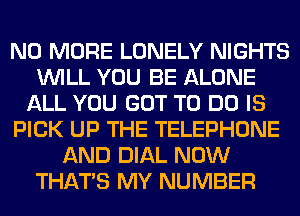 NO MORE LONELY NIGHTS
WILL YOU BE ALONE
ALL YOU GOT TO DO IS
PICK UP THE TELEPHONE
AND DIAL NOW
THAT'S MY NUMBER