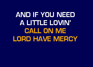 AND IF YOU NEED
A LITTLE LOVIM
CALL ON ME

LORD HAVE MERCY