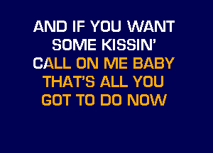 AND IF YOU WANT
SOME KISSIN'
CALL ON ME BABY
THAT'S ALL YOU
GOT TO DO NOW

g