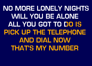 NO MORE LONELY NIGHTS
WILL YOU BE ALONE
ALL YOU GOT TO DO IS
PICK UP THE TELEPHONE
AND DIAL NOW
THAT'S MY NUMBER