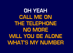 OH YEAH
CALL ME ON
THE TELEPHONE
NO MORE
'WILL YOU BE ALONE
WHAT'S MY NUMBER