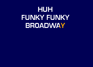 HUH
FUNKY FUNKY
BROADWAY