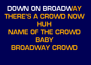 DOWN ON BROADWAY
THERE'S A CROWD NOW
HUH
NAME OF THE CROWD
BABY
BROADWAY CROWD