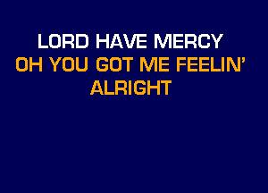 LORD HAVE MERCY
0H YOU GOT ME FEELIN'
ALRIGHT