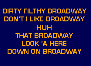 DIRTY FILTHY BROADWAY
DON'T I LIKE BROADWAY
HUH
THAT BROADWAY
LOOK 'A HERE
DOWN ON BROADWAY