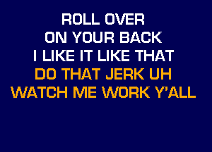 ROLL OVER
ON YOUR BACK
I LIKE IT LIKE THAT
DO THAT JERK UH
WATCH ME WORK Y'ALL