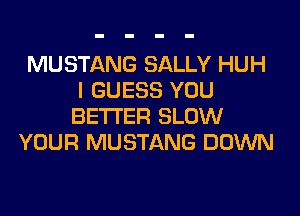 MUSTANG SALLY HUH
I GUESS YOU
BETTER SLOW

YOUR MUSTANG DOWN