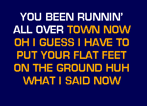 YOU BEEN RUNNIN'
ALL OVER TOWN NOW
OH I GUESS I HAVE TO
PUT YOUR FLAT FEET
ON THE GROUND HUH

INHAT I SAID NOW