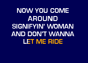 NOW YOU COME

AROUND
SIGNIFYIN' WOMAN
AND DUMT WANNA

LET ME RIDE