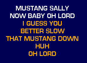 MUSTANG SALLY
NOW BABY 0H LORD
I GUESS YOU
BETTER SLOW
THAT MUSTANG DOWN
HUH
0H LORD