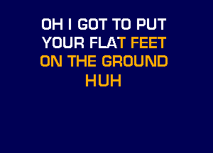 OH I GOT TO PUT
YOUR FLAT FEET
ON THE GROUND

HUH