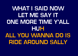 WHAT I SAID NOW
LET ME SAY IT
ONE MORE TIME Y'ALL
HUH
ALL YOU WANNA DO IS
RIDE AROUND SALLY
