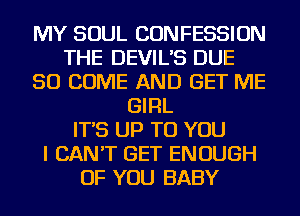 MY SOUL CONFESSION
THE DEVIL'S DUE
SO COME AND GET ME
GIRL
IT'S UP TO YOU
I CAN'T GET ENOUGH
OF YOU BABY