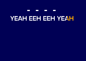 YEAH EEH EEH YEAH