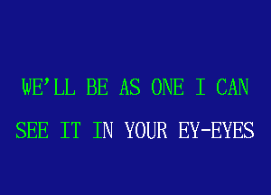 WELL BE AS ONE I CAN
SEE IT IN YOUR EY-EYES