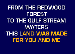 FROM THE REDWOOD
FOREST
TO THE GULF STREAM
WATERS
THIS LAND WAS MADE
FOR YOU AND ME