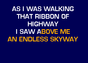 AS I WAS WALKING
THAT RIBBON 0F
HIGHWAY
I SAW ABOVE ME
AN ENDLESS SKYWAY