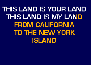 THIS LAND IS YOUR LAND
THIS LAND IS MY LAND
FROM CALIFORNIA
TO THE NEW YORK
ISLAND