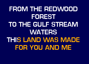 FROM THE REDWOOD
FOREST
TO THE GULF STREAM
WATERS
THIS LAND WAS MADE
FOR YOU AND ME