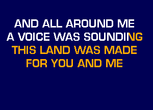AND ALL AROUND ME
A VOICE WAS SOUNDING
THIS LAND WAS MADE
FOR YOU AND ME