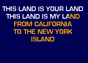 THIS LAND IS YOUR LAND
THIS LAND IS MY LAND
FROM CALIFORNIA
TO THE NEW YORK
ISLAND