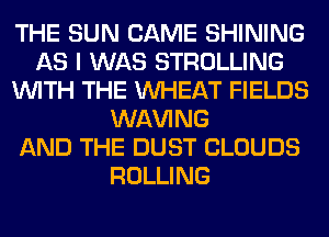 THE SUN CAME SHINING
AS I WAS STROLLING
WITH THE WHEAT FIELDS
WAVING
AND THE DUST CLOUDS
ROLLING