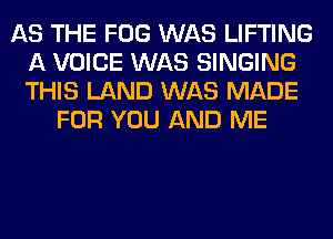 AS THE FOG WAS LIFTING
A VOICE WAS SINGING
THIS LAND WAS MADE

FOR YOU AND ME