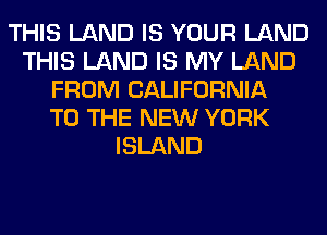 THIS LAND IS YOUR LAND
THIS LAND IS MY LAND
FROM CALIFORNIA
TO THE NEW YORK
ISLAND