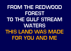 FROM THE REDWOOD
FOREST
TO THE GULF STREAM
WATERS
THIS LAND WAS MADE
FOR YOU AND ME