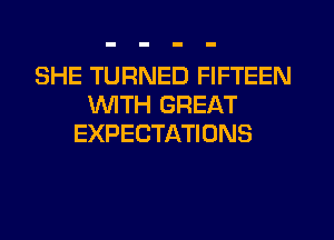 SHE TURNED FIFTEEN
WITH GREAT
EXPECTATIONS