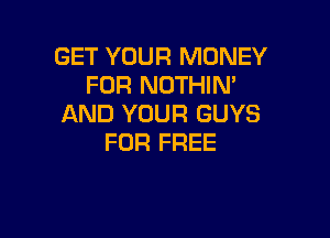 GET YOUR MONEY
FOR NOTHIM
AND YOUR GUYS

FOR FREE