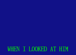 WHEN I LOOKED AT HIM