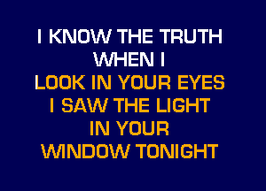 I KNOW THE TRUTH
WHEN I
LOOK IN YOUR EYES
I SAW THE LIGHT
IN YOUR
ININDOW TONIGHT