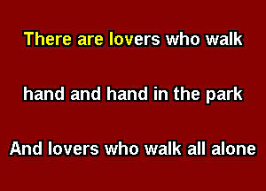 There are lovers who walk

hand and hand in the park

And lovers who walk all alone