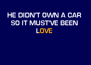 HE DIDN'T OWN A CAR
30 IT MUST'VE BEEN
LOVE