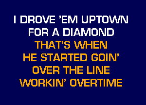 I DROVE 'EM UPTOWN
FOR A DIAMOND
THATS WHEN
HE STARTED GOIM
OVER THE LINE
WORKIN' DVERTIME