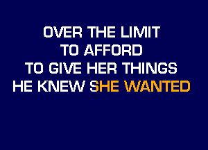 OVER THE LIMIT
T0 AFFORD
TO GIVE HER THINGS
HE KNEW SHE WANTED