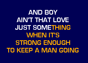 AND BOY
AIN'T THAT LOVE
JUST SOMETHING
WHEN ITS
STRONG ENOUGH
TO KEEP A MAN GOING