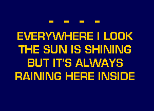 EVERYWHERE I LOOK
THE SUN IS SHINING
BUT ITS ALWAYS
RAINING HERE INSIDE