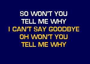 SO WON'T YOU
TELL ME WHY
I CAN'T SAY GOODBYE

0H WON'T YOU
TELL ME WHY